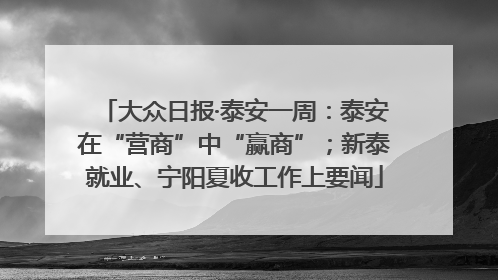 大众日报·泰安一周：泰安在“营商”中“赢商”；新泰就业、宁阳夏收工作上要闻